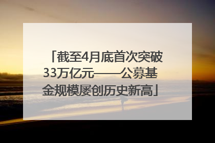 截至4月底首次突破33万亿元——公募基金规模屡创历史新高