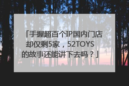 手握超百个IP国内门店却仅剩5家，52TOYS的故事还能讲下去吗？