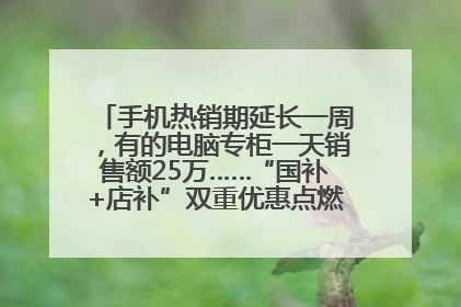 手机热销期延长一周，有的电脑专柜一天销售额25万……“国补+店补”双重优惠点燃德州“考后经济”