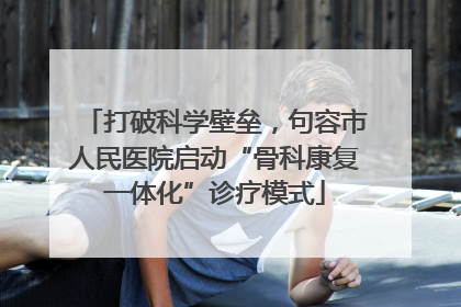 打破科学壁垒，句容市人民医院启动“骨科康复一体化”诊疗模式