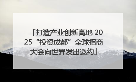 打造产业创新高地 2025“投资成都”全球招商大会向世界发出邀约