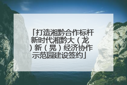 打造湘黔合作标杆 新时代湘黔大（龙）新（晃）经济协作示范园建设签约