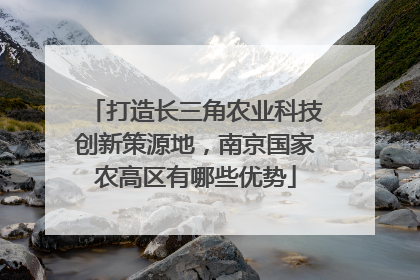 打造长三角农业科技创新策源地，南京国家农高区有哪些优势
