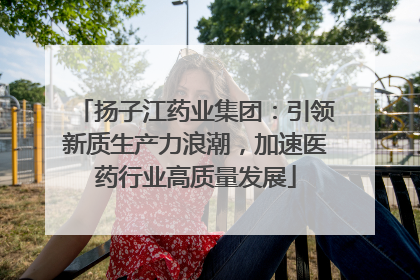 扬子江药业集团：引领新质生产力浪潮，加速医药行业高质量发展