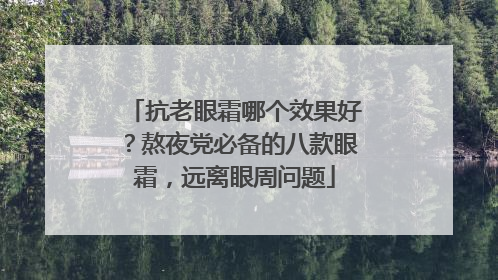 抗老眼霜哪个效果好？熬夜党必备的八款眼霜，远离眼周问题