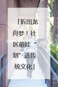 折出龙舟梦！社区萌娃“划”进传统文化