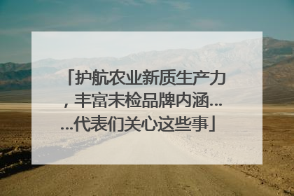 护航农业新质生产力，丰富未检品牌内涵……代表们关心这些事