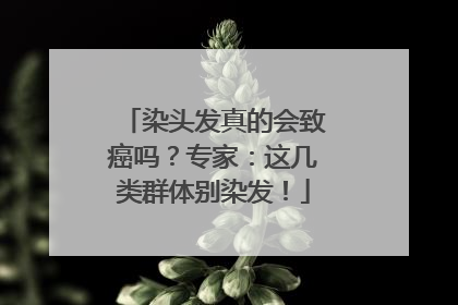 染头发真的会致癌吗？专家：这几类群体别染发！