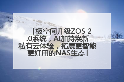 极空间升级ZOS 2.0系统，AI加持焕新私有云体验，拓展更智能更好用的NAS生态