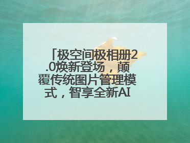 极空间极相册2.0焕新登场，颠覆传统图片管理模式，智享全新AINAS生活格局
