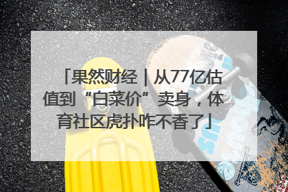 果然财经｜从77亿估值到“白菜价”卖身，体育社区虎扑咋不香了