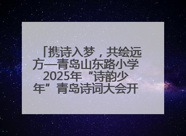 携诗入梦，共绘远方—青岛山东路小学2025年“诗韵少年”青岛诗词大会开幕畅游诗词之海