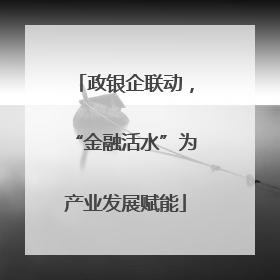 政银企联动，“金融活水”为产业发展赋能