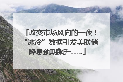 改变市场风向的一夜！“冰冷”数据引发美联储降息预期飙升……