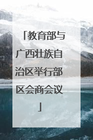 教育部与广西壮族自治区举行部区会商会议