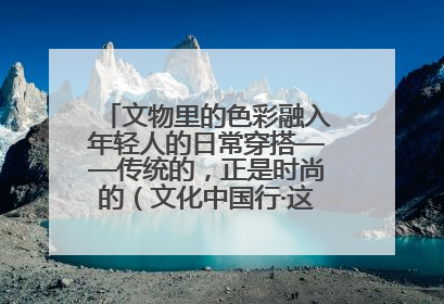 文物里的色彩融入年轻人的日常穿搭——传统的，正是时尚的（文化中国行·这些美 很中国）