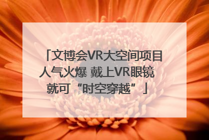 文博会VR大空间项目人气火爆 戴上VR眼镜就可“时空穿越”