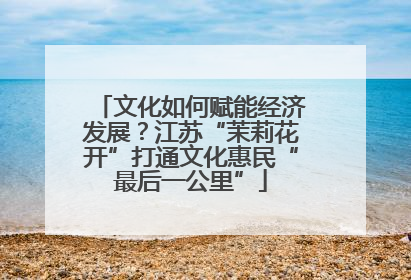 文化如何赋能经济发展？江苏“茉莉花开”打通文化惠民“最后一公里”