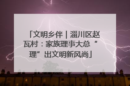 文明乡伴｜淄川区赵瓦村：家族理事大总“理”出文明新风尚