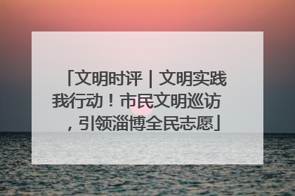 文明时评｜文明实践我行动！市民文明巡访，引领淄博全民志愿