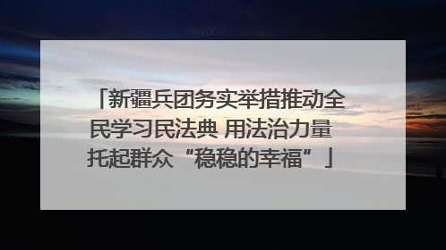 新疆兵团务实举措推动全民学习民法典 用法治力量托起群众“稳稳的幸福”