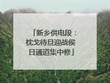 新乡供电段：枕戈待旦迎战侯日通道集中修