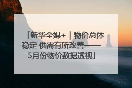 新华全媒+｜物价总体稳定 供需有所改善——5月份物价数据透视