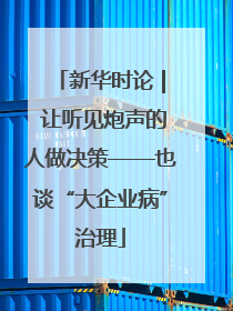 新华时论 | 让听见炮声的人做决策——也谈“大企业病”治理