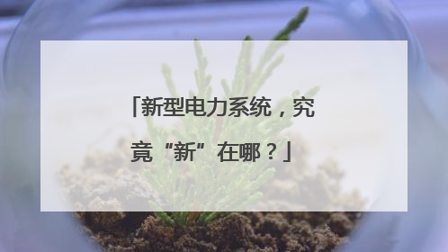 新型电力系统，究竟“新”在哪？