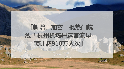 新增、加密一批热门航线！杭州机场暑运客流量预计超910万人次