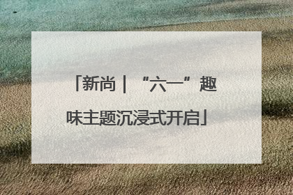 新尚｜“六一”趣味主题沉浸式开启