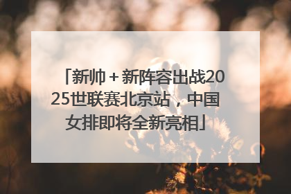 新帅＋新阵容出战2025世联赛北京站，中国女排即将全新亮相