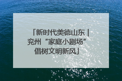 新时代美德山东｜兖州“家庭小剧场”倡树文明新风