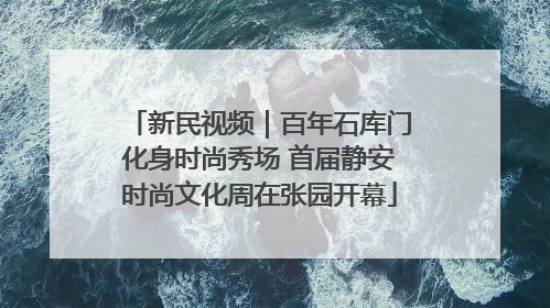 新民视频｜百年石库门化身时尚秀场 首届静安时尚文化周在张园开幕