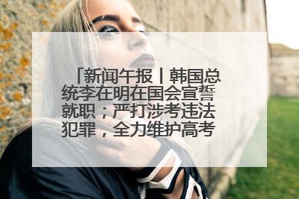 新闻午报丨韩国总统李在明在国会宣誓就职；严打涉考违法犯罪，全力维护高考安全公平考试环境