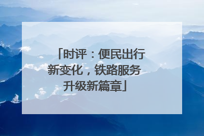 时评：便民出行新变化，铁路服务升级新篇章