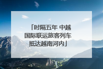 时隔五年 中越国际联运旅客列车抵达越南河内