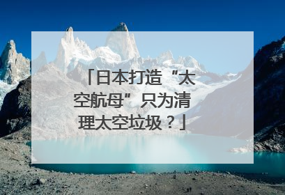 日本打造“太空航母”只为清理太空垃圾？
