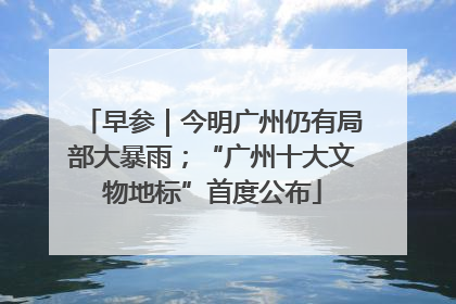 早参｜今明广州仍有局部大暴雨；“广州十大文物地标”首度公布