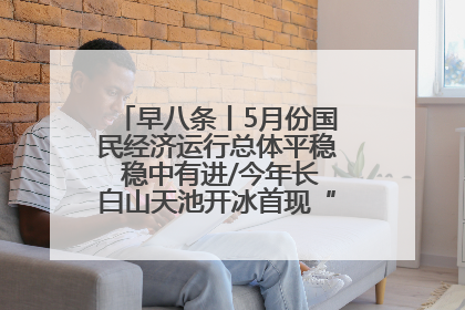 早八条丨5月份国民经济运行总体平稳 稳中有进/今年长白山天池开冰首现“文武双全”奇观