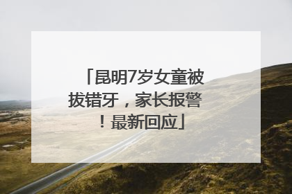 昆明7岁女童被拔错牙，家长报警！最新回应