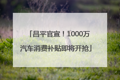 昌平官宣！1000万汽车消费补贴即将开抢