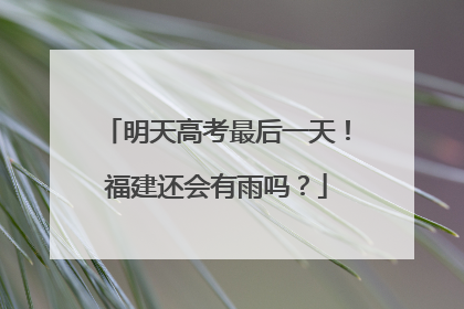 明天高考最后一天！福建还会有雨吗？
