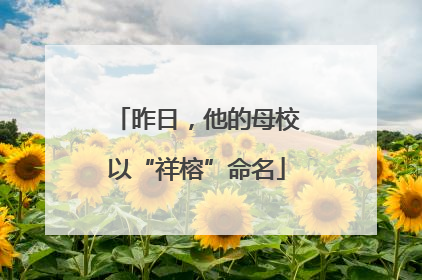 昨日，他的母校以“祥榕”命名