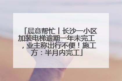 晨意帮忙丨长沙一小区加装电梯逾期一年未完工，业主称出行不便！施工方：半月内完工