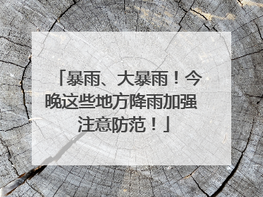 暴雨、大暴雨！今晚这些地方降雨加强 注意防范！
