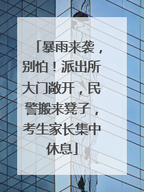 暴雨来袭，别怕！派出所大门敞开，民警搬来凳子，考生家长集中休息