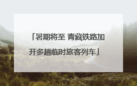 暑期将至 青藏铁路加开多趟临时旅客列车