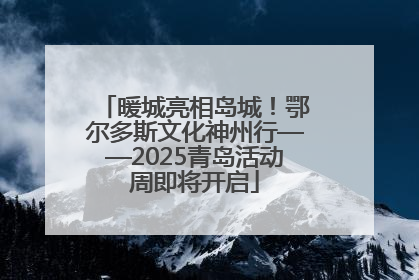 暖城亮相岛城！鄂尔多斯文化神州行——2025青岛活动周即将开启