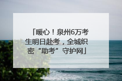暖心！泉州6万考生明日赴考，全城织密“助考”守护网
